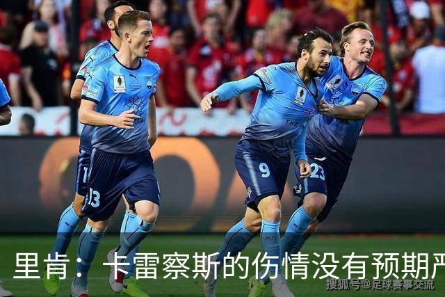 里肯：卡雷察斯的伤情没有预期严重；曾有众多豪门抢阿尔伯特